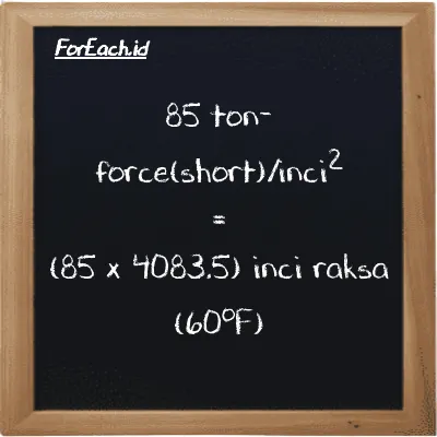 Cara konversi ton-force(short)/inci<sup>2</sup> ke inci raksa (60<sup>o</sup>F) (tf/in<sup>2</sup> ke inHg): 85 ton-force(short)/inci<sup>2</sup> (tf/in<sup>2</sup>) setara dengan 85 dikalikan dengan 4083.5 inci raksa (60<sup>o</sup>F) (inHg)